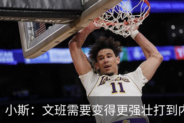 小斯：文班需要变得更强壮打到内线去 他现在还没有自己的杀手锏