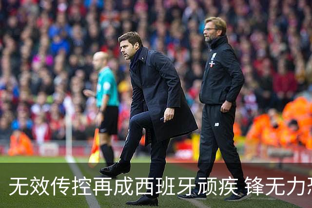 无效传控再成西班牙顽疾 锋无力恐成斗牛士致命短板